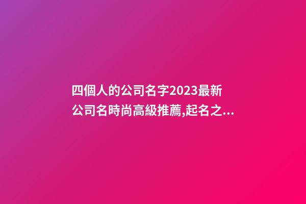 四個人的公司名字2023最新 公司名時尚高級推薦,起名之家-第1張-公司起名-玄機派